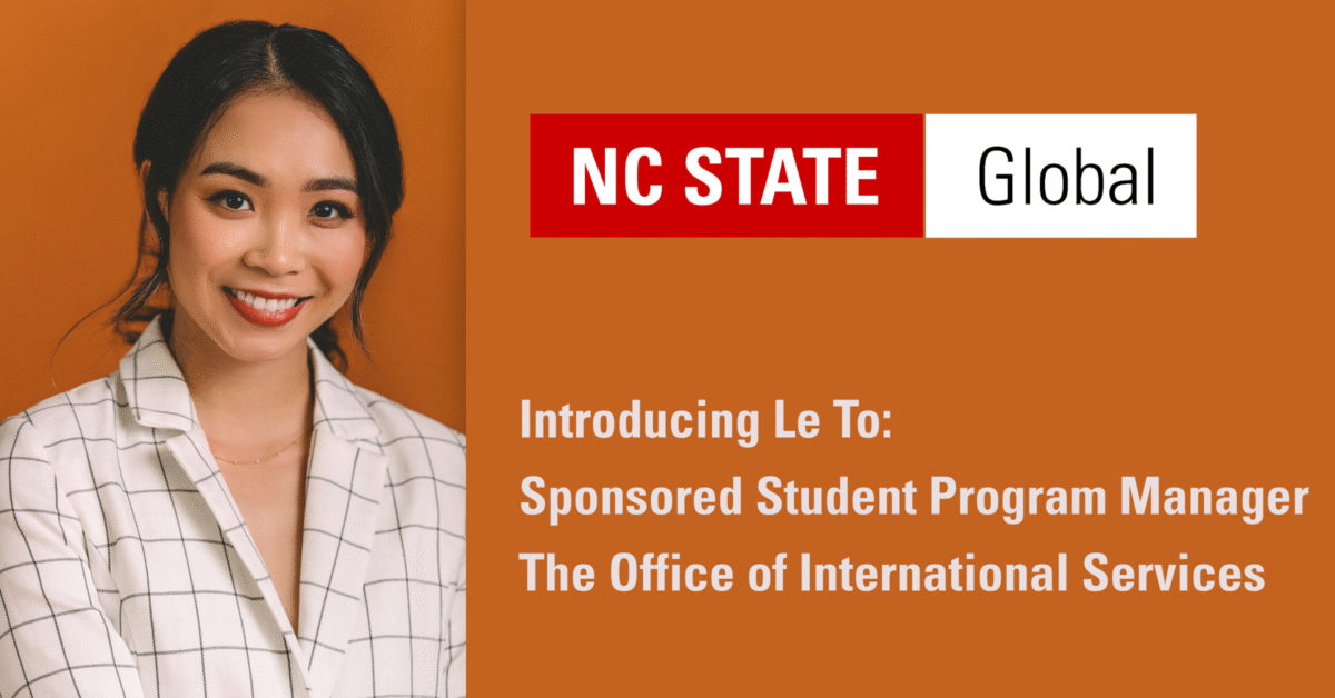 An image of Le To with the NC State Global graphic that also reads: "Introducing Le To: Sponsored Student Program Manager The Office of International Services."